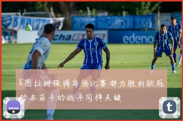 K图拉姆强调每场比赛都为胜利欧冠对本菲卡的战斗同样关键