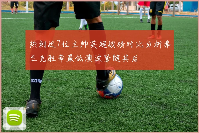 热刺近7位主帅英超战绩对比分析弗兰克胜率最低澳波紧随其后