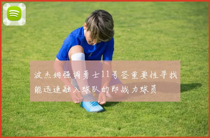 波杰姆强调勇士11号签重要性寻找能迅速融入球队的即战力球员