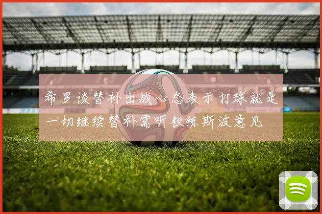 希罗谈替补出战心态表示打球就是一切继续替补需听教练斯波意见