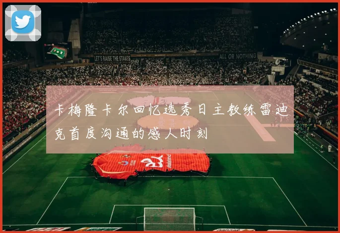 卡梅隆卡尔回忆选秀日主教练雷迪克首度沟通的感人时刻