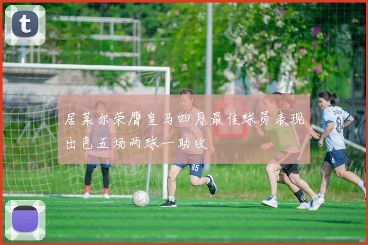 居莱尔荣膺皇马四月最佳球员表现出色五场两球一助攻