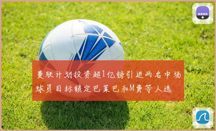 曼联计划投资超1亿镑引进两名中场球员目标锁定巴莱巴和M费等人选