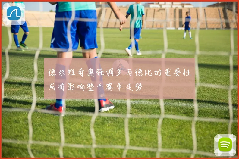 德尔维奇奥强调罗马德比的重要性或将影响整个赛季走势