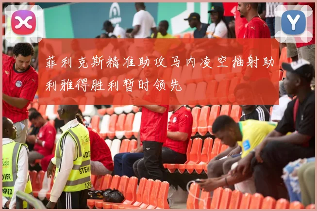 菲利克斯精准助攻马内凌空抽射助利雅得胜利暂时领先