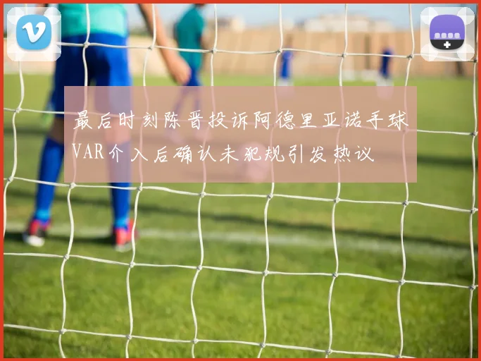 最后时刻陈晋投诉阿德里亚诺手球VAR介入后确认未犯规引发热议