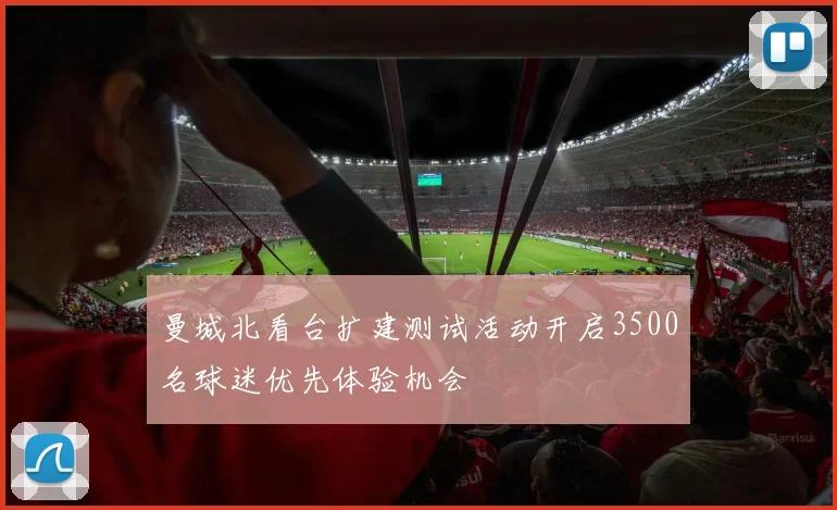 曼城北看台扩建测试活动开启3500名球迷优先体验机会