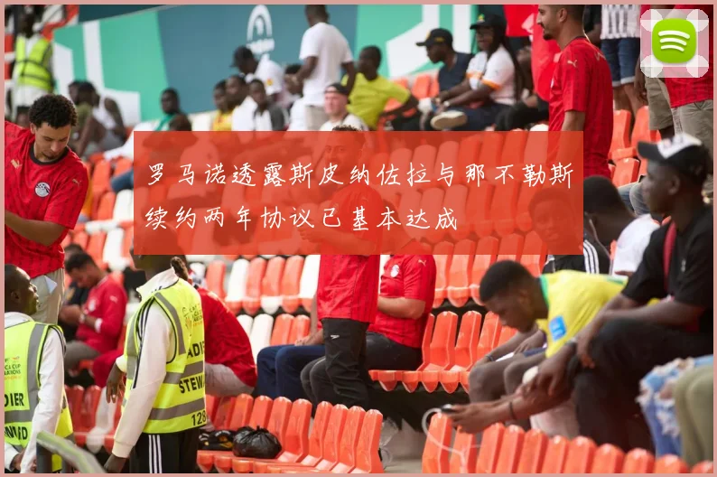 罗马诺透露斯皮纳佐拉与那不勒斯续约两年协议已基本达成