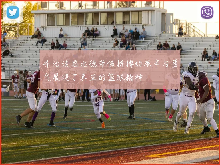 乔治谈恩比德带伤拼搏的艰辛与勇气展现了真正的篮球精神