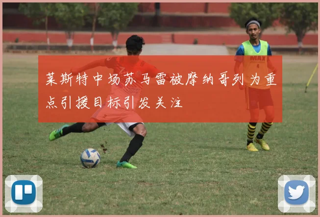 莱斯特中场苏马雷被摩纳哥列为重点引援目标引发关注