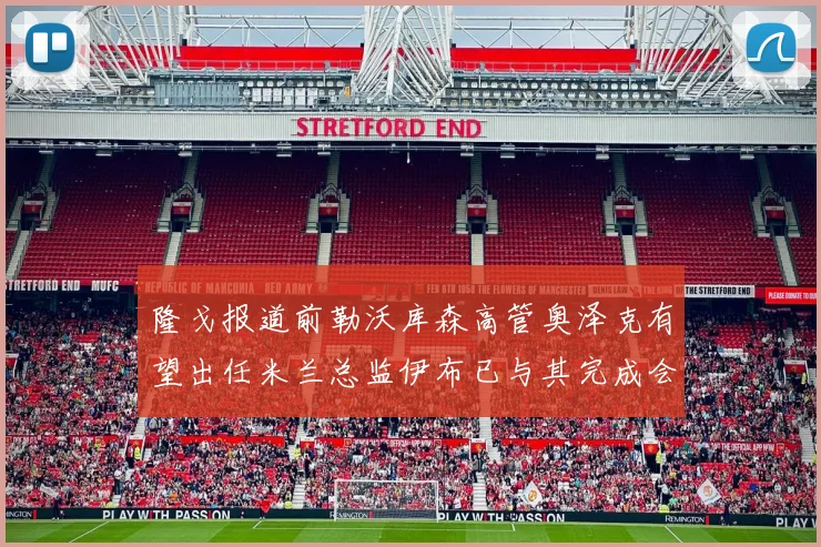 隆戈报道前勒沃库森高管奥泽克有望出任米兰总监伊布已与其完成会面