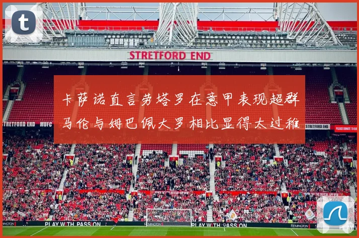 卡萨诺直言劳塔罗在意甲表现超群马伦与姆巴佩大罗相比显得太过稚嫩