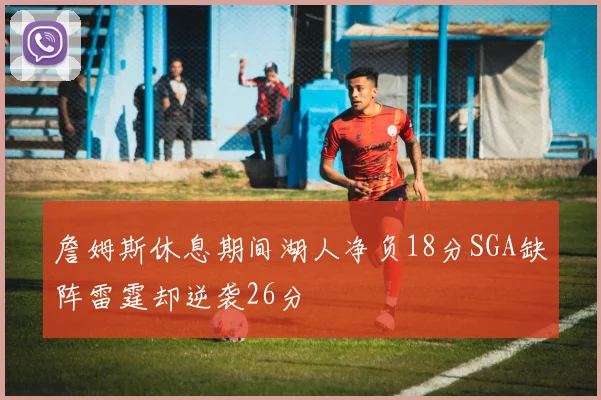詹姆斯休息期间湖人净负18分SGA缺阵雷霆却逆袭26分