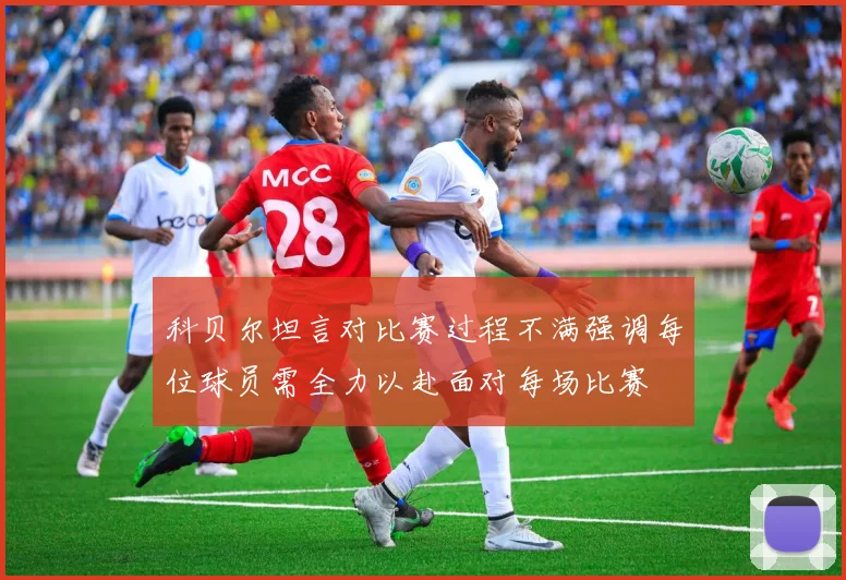 科贝尔坦言对比赛过程不满强调每位球员需全力以赴面对每场比赛